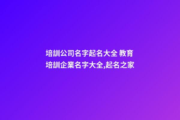 培訓公司名字起名大全 教育培訓企業名字大全,起名之家-第1張-公司起名-玄機派